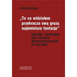 Tadeusz Wolsza, "To co widziałem przekracza swą grozą…". Wojenne i powojenne losy Polaków wizytujących Katyń w 1943 roku