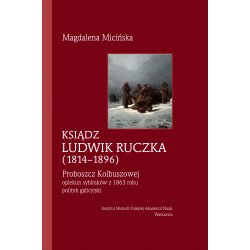 Ksiądz Ludwik Ruczka (1814-1896). Opiekun sybiraków z 1863 roku - polityk galicyjski - proboszcz Kolbuszowej, Magdalena Micińska