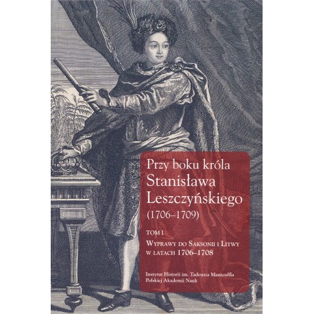 Przy boku króla Stanisława Leszczyńskiego (1706–1709), Tom I, wyd. Jerzy Dygdała