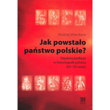 Jak powstało państwo polskie? Hipoteza podboju w historiografii polskiej XIX i XX wieku, Andrzej Wierzbicki