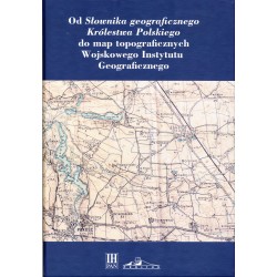Od Słownika geograficznego Królestwa Polskiego do map topograficznych Wojskowego Instytutu Geograficznego, red. Tadeusz Epsztein