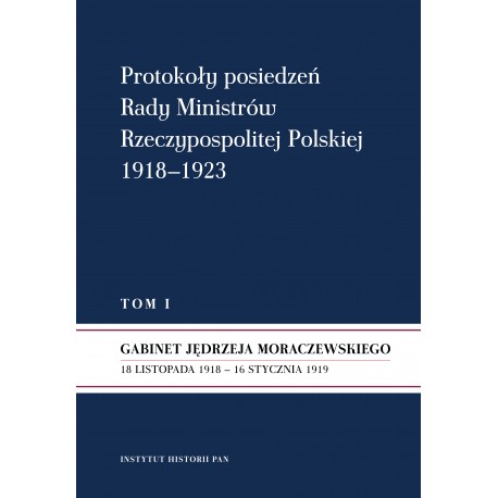 Protokoły posiedzeń Rady Ministrów Rzeczypospolitej Polskiej 1918–1923, t. 1: Gabinet J. Moraczewskiego 18 XI 1918 – 16 I 1919