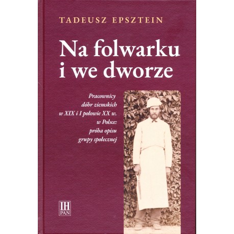 Na folwarku i we dworze. Pracownicy dóbr ziemskich w XIX i I połowie XX w. w Polsce: próba opisu grupy społecznej, T. Epsztein