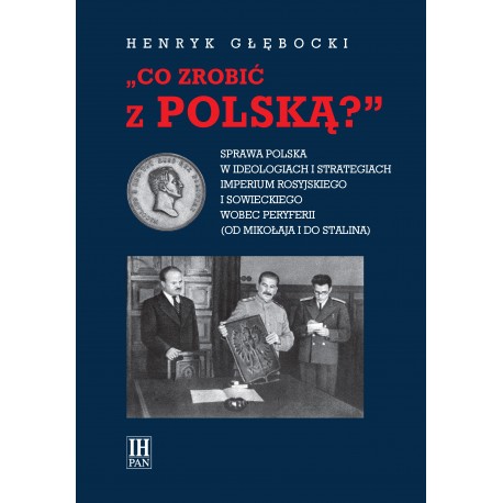 Co zrobić z polską? Sprawa polska w ideologiach i strategiach imperium rosyjskiego i sowieckiego wobec  peryferii, H. Głębocki