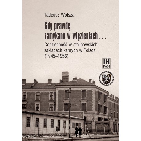 Gdy prawdę zamykano w więzieniach… Codzienność w stalinowskich zakładach karnych w Polsce (1945–1956), Tadeusz Wolsza